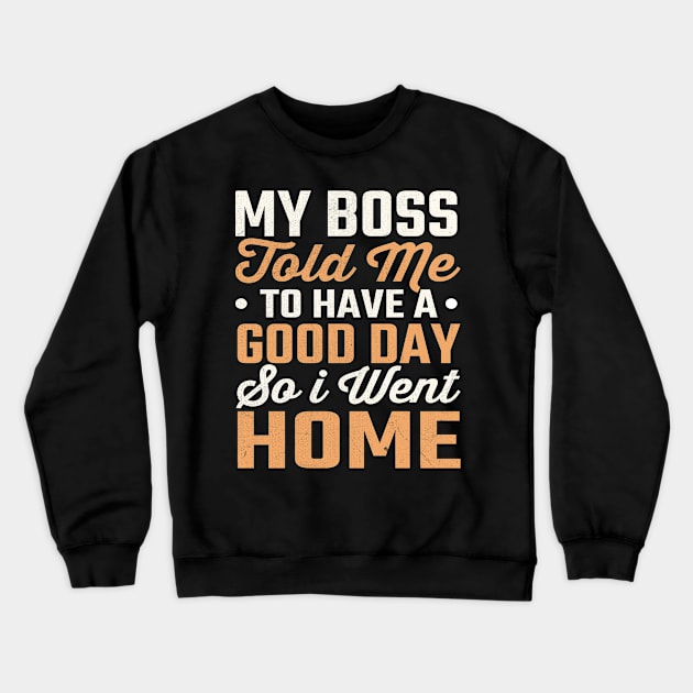 My Boss Told Me To Have A Good Day So I Went Home Crewneck Sweatshirt by TheDesignDepot